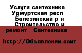 Услуги сантехника - Удмуртская респ., Балезинский р-н Строительство и ремонт » Сантехника   